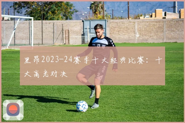 里昂2023-24赛季十大经典比赛：十大高光对决