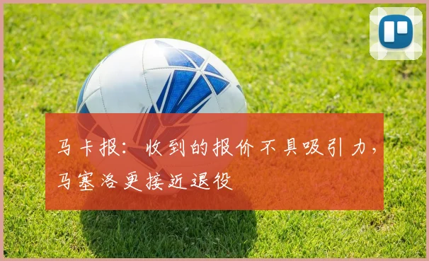马卡报：收到的报价不具吸引力，马塞洛更接近退役