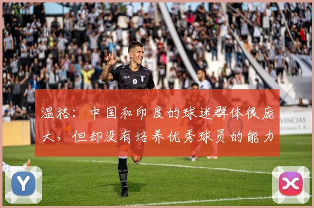 温格：中国和印度的球迷群体很庞大，但却没有培养优秀球员的能力