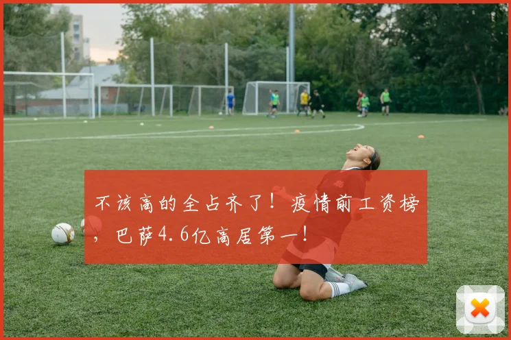 不该高的全占齐了！疫情前工资榜，巴萨4.6亿高居第一！