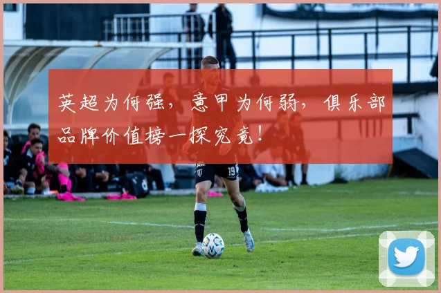 英超为何强，意甲为何弱，俱乐部品牌价值榜一探究竟！