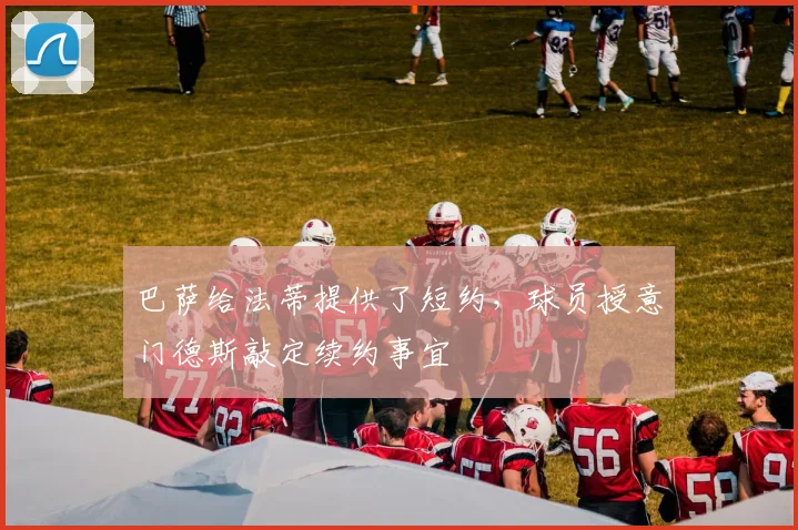 巴萨给法蒂提供了短约，球员授意门德斯敲定续约事宜