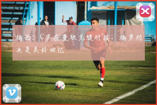 梅西：C罗在曼联无缝对接，梅罗对决是美好回忆