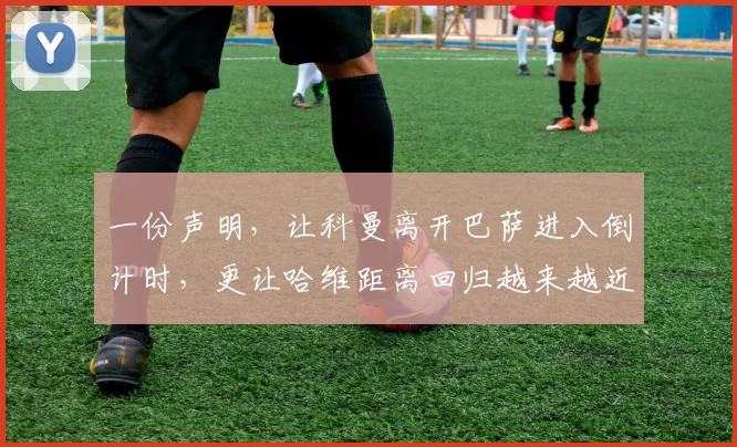 一份声明，让科曼离开巴萨进入倒计时，更让哈维距离回归越来越近