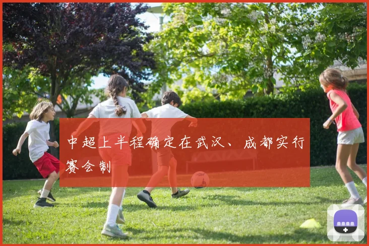 中超上半程确定在武汉、成都实行赛会制