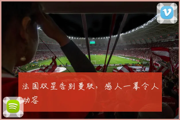 法国双星告别曼联，感人一幕令人动容
