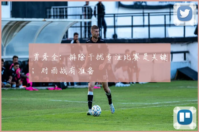贾秀全：排除干扰专注比赛是关键；对雨战有准备