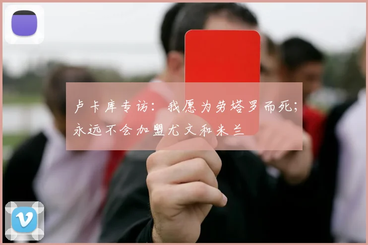 卢卡库专访：我愿为劳塔罗而死；永远不会加盟尤文和米兰