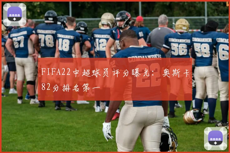 FIFA22中超球员评分曝光：奥斯卡82分排名第一