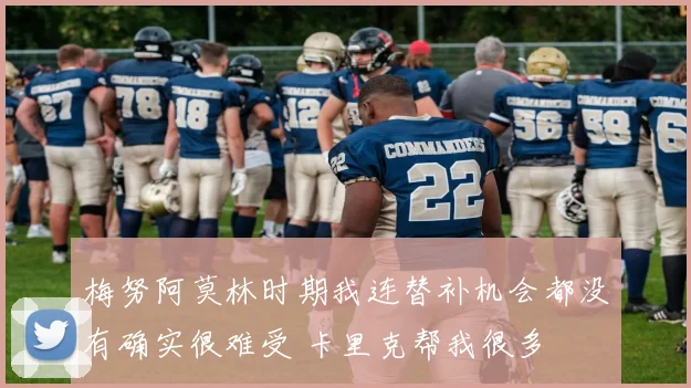 梅努阿莫林时期我连替补机会都没有确实很难受 卡里克帮我很多
