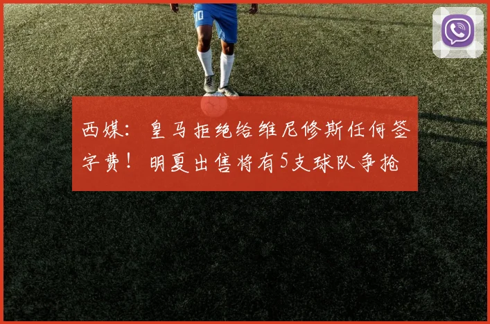 西媒：皇马拒绝给维尼修斯任何签字费！明夏出售将有5支球队争抢