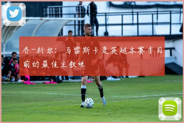 乔-科尔：马雷斯卡是英超本赛季目前的最佳主教练